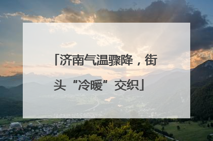 济南气温骤降，街头“冷暖”交织