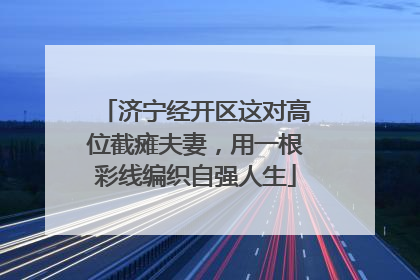 济宁经开区这对高位截瘫夫妻，用一根彩线编织自强人生