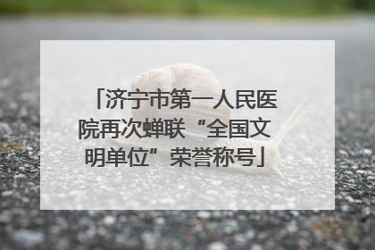 济宁市第一人民医院再次蝉联“全国文明单位”荣誉称号
