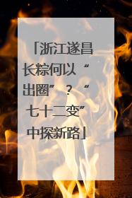 浙江遂昌长粽何以“出圈”？“七十二变”中探新路