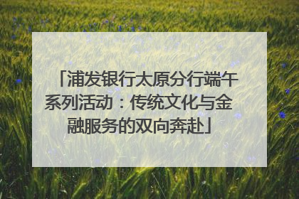 浦发银行太原分行端午系列活动：传统文化与金融服务的双向奔赴