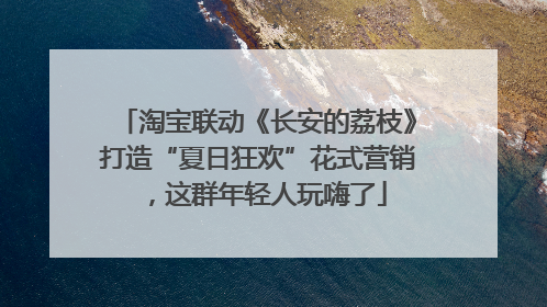 淘宝联动《长安的荔枝》打造“夏日狂欢”花式营销，这群年轻人玩嗨了