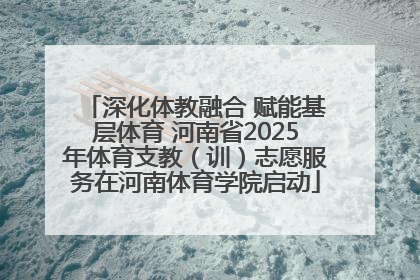 深化体教融合 赋能基层体育 河南省2025年体育支教（训）志愿服务在河南体育学院启动