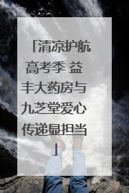清凉护航高考季 益丰大药房与九芝堂爱心传递显担当