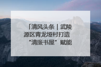 清风头条｜武陵源区青龙垭村打造“清廉书屋”赋能乡村振兴新风尚