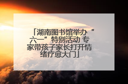 湖南图书馆举办“六一”特别活动 专家带孩子家长打开情绪疗愈大门
