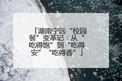 湖南宁远“校园餐”变革记：从“吃得饱”到“吃得安”“吃得香”