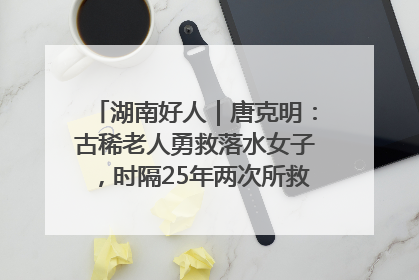 湖南好人｜唐克明：古稀老人勇救落水女子，时隔25年两次所救竟是同一人！