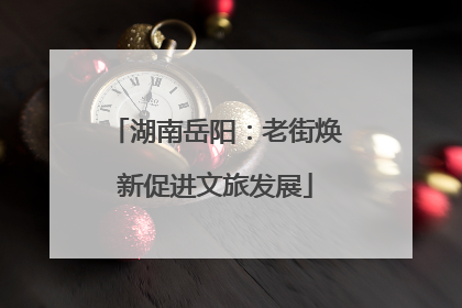 湖南岳阳：老街焕新促进文旅发展