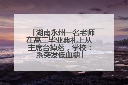 湖南永州一名老师在高三毕业典礼上从主席台掉落，学校：系突发低血糖