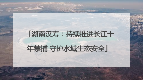 湖南汉寿：持续推进长江十年禁捕 守护水域生态安全