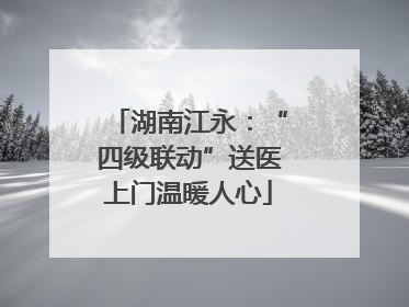 湖南江永：“四级联动”送医上门温暖人心