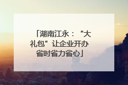 湖南江永：“大礼包”让企业开办省时省力省心
