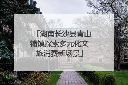湖南长沙县青山铺镇探索多元化文旅消费新场景