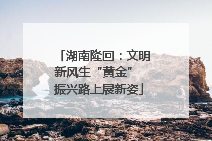 湖南隆回：文明新风生“黄金” 振兴路上展新姿