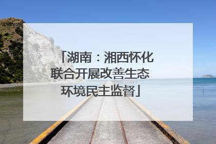 湖南：湘西怀化联合开展改善生态环境民主监督