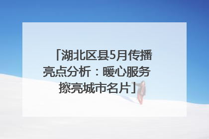 湖北区县5月传播亮点分析：暖心服务擦亮城市名片