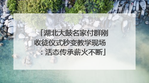 湖北大鼓名家付群刚收徒仪式秒变教学现场：活态传承薪火不断