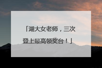 湖大女老师，三次登上最高领奖台！