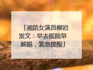 湘籍女演员柳岩发文：早去医院早解脱，紧急提醒