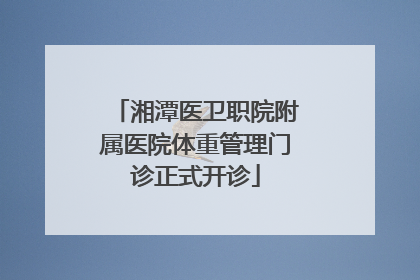 湘潭医卫职院附属医院体重管理门诊正式开诊