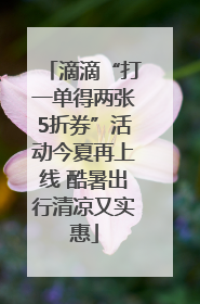 滴滴“打一单得两张5折券”活动今夏再上线 酷暑出行清凉又实惠
