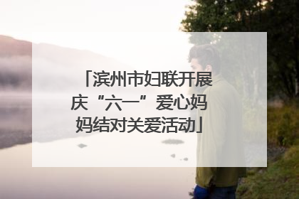 滨州市妇联开展庆“六一”爱心妈妈结对关爱活动