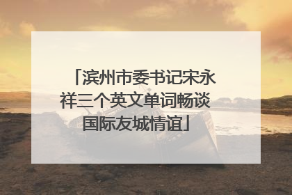 滨州市委书记宋永祥三个英文单词畅谈国际友城情谊