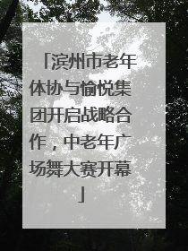 滨州市老年体协与愉悦集团开启战略合作，中老年广场舞大赛开幕