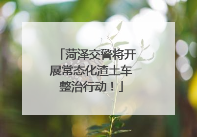 菏泽交警将开展常态化渣土车整治行动！