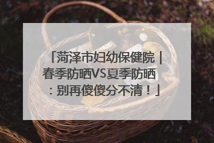 菏泽市妇幼保健院｜春季防晒VS夏季防晒：别再傻傻分不清！