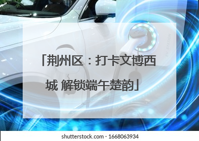 荆州区：打卡文博西城 解锁端午楚韵