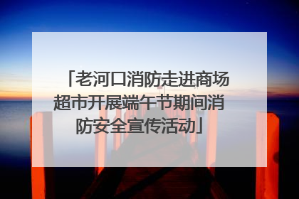 老河口消防走进商场超市开展端午节期间消防安全宣传活动