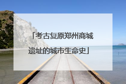 考古复原郑州商城遗址的城市生命史