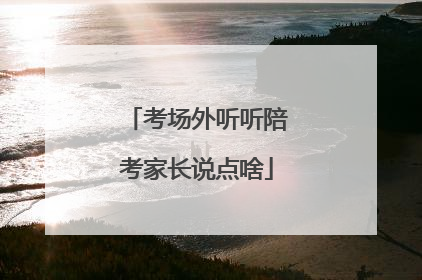 考场外听听陪考家长说点啥