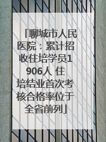 聊城市人民医院：累计招收住培学员1906人 住培结业首次考核合格率位于全省前列