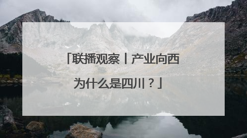 联播观察丨产业向西 为什么是四川？
