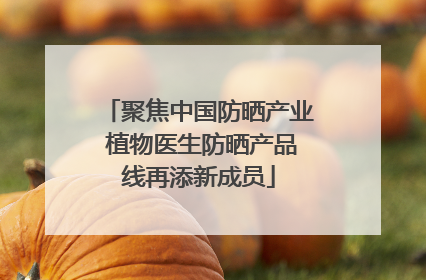 聚焦中国防晒产业 植物医生防晒产品线再添新成员