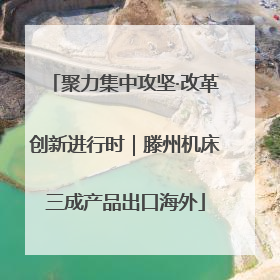聚力集中攻坚·改革创新进行时｜滕州机床三成产品出口海外