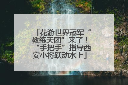 花游世界冠军“教练天团”来了！“手把手”指导西安小将跃动水上