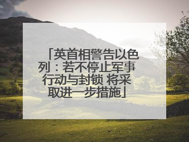英首相警告以色列：若不停止军事行动与封锁 将采取进一步措施