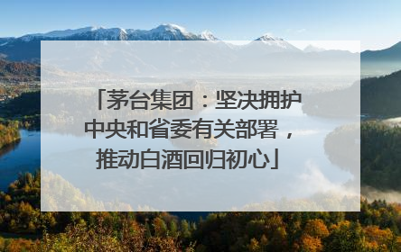 茅台集团：坚决拥护中央和省委有关部署，推动白酒回归初心