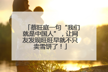 蔡旺庭一句“我们就是中国人”，让网友发现旺旺早就不只卖雪饼了！
