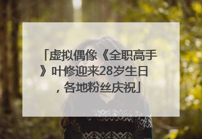 虚拟偶像《全职高手》叶修迎来28岁生日，各地粉丝庆祝