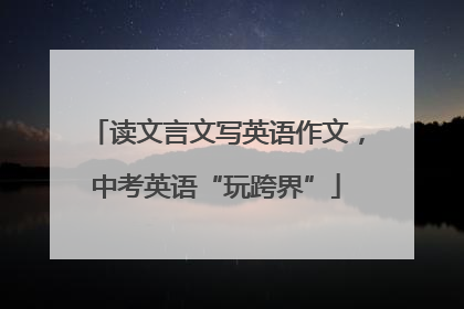 读文言文写英语作文，中考英语“玩跨界”