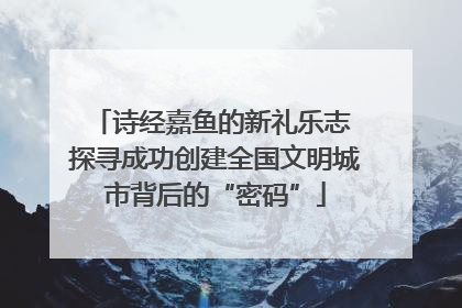 诗经嘉鱼的新礼乐志 探寻成功创建全国文明城市背后的“密码”