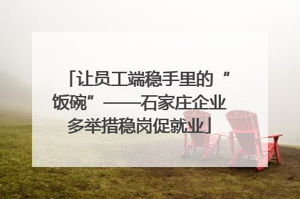 让员工端稳手里的“饭碗”——石家庄企业多举措稳岗促就业