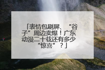 表情包刷屏、“谷子”周边卖爆！广东动漫二十载还有多少“惊喜”？