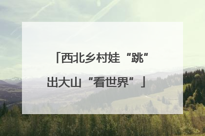 西北乡村娃“跳”出大山“看世界”