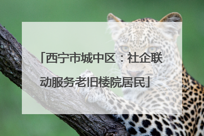西宁市城中区：社企联动服务老旧楼院居民